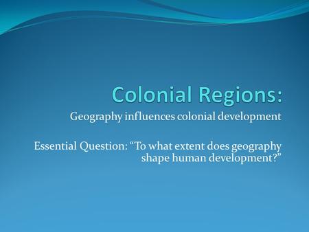 Geography influences colonial development Essential Question: “To what extent does geography shape human development?”