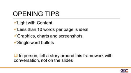 OPENING TIPS Light with Content Less than 10 words per page is ideal Graphics, charts and screenshots Single word bullets  In person, tell a story around.