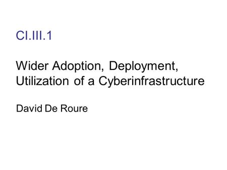 CI.III.1 Wider Adoption, Deployment, Utilization of a Cyberinfrastructure David De Roure.