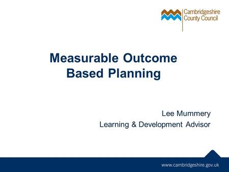 Measurable Outcome Based Planning Lee Mummery Learning & Development Advisor.