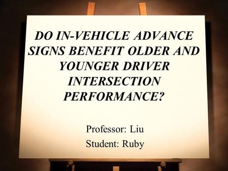 DO IN-VEHICLE ADVANCE SIGNS BENEFIT OLDER AND YOUNGER DRIVER INTERSECTION PERFORMANCE? Professor: Liu Student: Ruby.