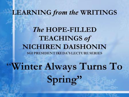 LEARNING from the WRITINGS The HOPE-FILLED TEACHINGS of NICHIREN DAISHONIN SGI PRESIDENT IKEDA ’ S LECTURE SERIES “Winter Always Turns To Spring”