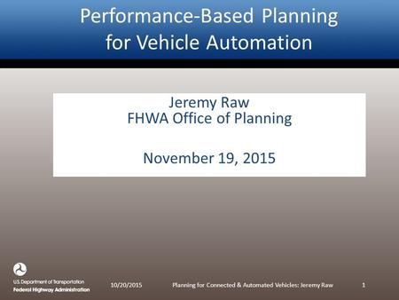 Jeremy Raw FHWA Office of Planning November 19, 2015 Performance-Based Planning for Vehicle Automation 10/20/2015Planning for Connected & Automated Vehicles: