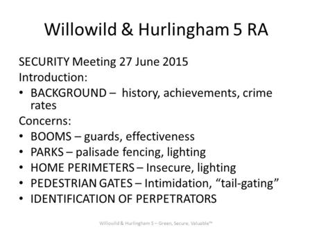 Willowild & Hurlingham 5 RA SECURITY Meeting 27 June 2015 Introduction: BACKGROUND – history, achievements, crime rates Concerns: BOOMS – guards, effectiveness.