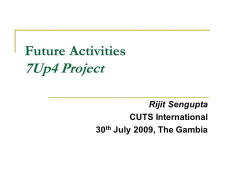 Future Activities 7Up4 Project Rijit Sengupta CUTS International 30 th July 2009, The Gambia.