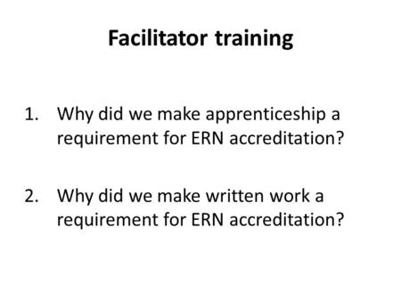 Facilitator training 1.Why did we make apprenticeship a requirement for ERN accreditation? 2.Why did we make written work a requirement for ERN accreditation?