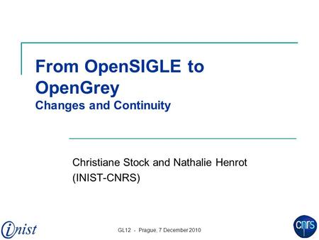 GL12 - Prague, 7 December 2010 1 From OpenSIGLE to OpenGrey Changes and Continuity Christiane Stock and Nathalie Henrot (INIST-CNRS)