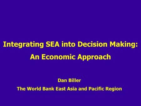 Integrating SEA into Decision Making: An Economic Approach Dan Biller The World Bank East Asia and Pacific Region.