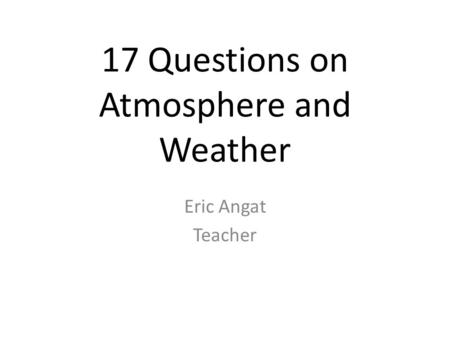 17 Questions on Atmosphere and Weather Eric Angat Teacher.