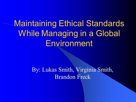 Maintaining Ethical Standards While Managing in a Global Environment By: Lukas Smith, Virginia Smith, Brandon Freck.