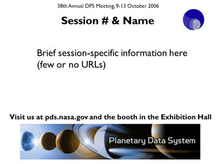 Visit us at pds.nasa.gov and the booth in the Exhibition Hall 38th Annual DPS Meeting, 9-13 October 2006 Session # & Name Brief session-specific information.