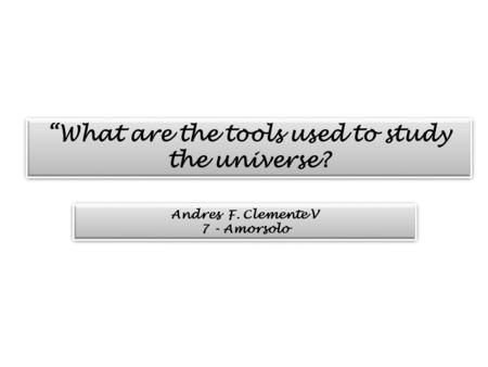 “What are the tools used to study the universe? Andres F. Clemente V 7 - Amorsolo Andres F. Clemente V 7 - Amorsolo.