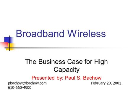 Broadband Wireless The Business Case for High Capacity Presented by: Paul S. Bachow February 20, 610-660-4900.