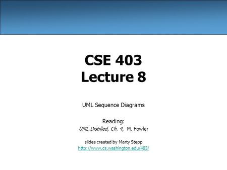 CSE 403 Lecture 8 UML Sequence Diagrams Reading: UML Distilled, Ch. 4, M. Fowler slides created by Marty Stepp