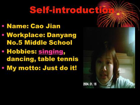 Self-introduction Name: Cao Jian Workplace: Danyang No.5 Middle School Hobbies: singing, dancing, table tennissinging My motto: Just do it!