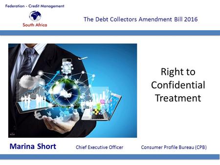 The Debt Collectors Amendment Bill 2016 Right to Confidential Treatment Marina Short Chief Executive Officer Consumer Profile Bureau (CPB)