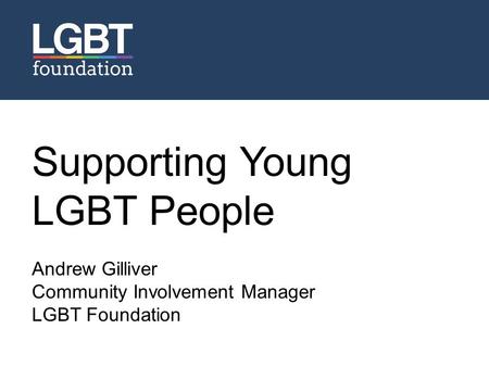 Supporting Young LGBT People Andrew Gilliver Community Involvement Manager LGBT Foundation Name Position.