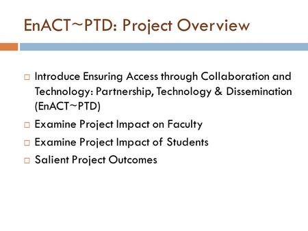 EnACT~PTD: Project Overview  Introduce Ensuring Access through Collaboration and Technology: Partnership, Technology & Dissemination (EnACT~PTD)  Examine.