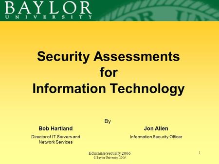 Educause Security 2006 © Baylor University 2006 1 Security Assessments for Information Technology Bob Hartland Director of IT Servers and Network Services.