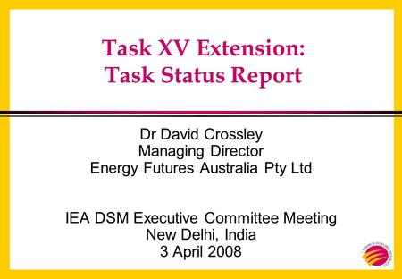 Task XV Extension: Task Status Report Dr David Crossley Managing Director Energy Futures Australia Pty Ltd IEA DSM Executive Committee Meeting New Delhi,