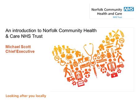 An introduction to Norfolk Community Health & Care NHS Trust Michael Scott Chief Executive.