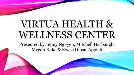 VIRTUA HEALTH & WELLNESS CENTER Presented by Jenny Nguyen, Mitchell Harbaugh, Megan Kula, & Kwasi Ofosu-Appiah.