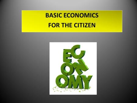 BASIC ECONOMICS FOR THE CITIZEN. The ECONOMY - a system by which goods and services are produced, sold, and bought in a country or region. The ECONOMY.