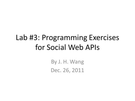 Lab #3: Programming Exercises for Social Web APIs By J. H. Wang Dec. 26, 2011.