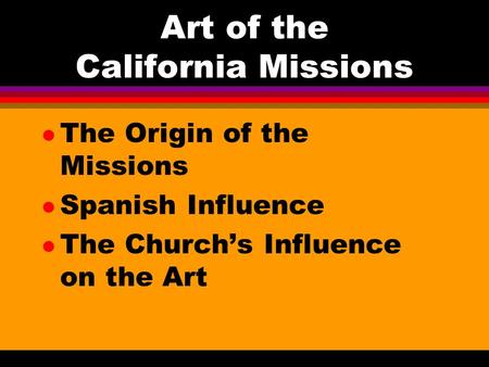 Art of the California Missions l The Origin of the Missions l Spanish Influence l The Church’s Influence on the Art.