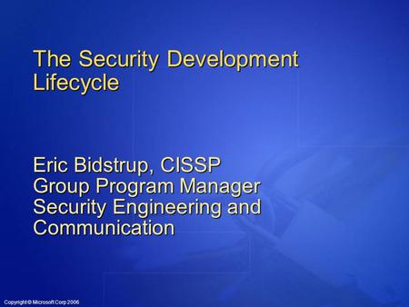 Copyright © Microsoft Corp 2006 The Security Development Lifecycle Eric Bidstrup, CISSP Group Program Manager Security Engineering and Communication.