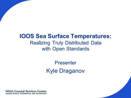 IOOS Sea Surface Temperatures: Realizing Truly Distributed Data with Open Standards Presenter Kyle Draganov.