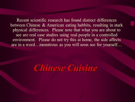 Chinese Cuisine Recent scientific research has found distinct differences between Chinese & American eating habbits, resulting in stark physical differences.