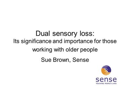 Dual sensory loss: Its significance and importance for those working with older people Sue Brown, Sense.