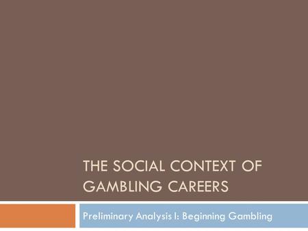 THE SOCIAL CONTEXT OF GAMBLING CAREERS Preliminary Analysis I: Beginning Gambling.