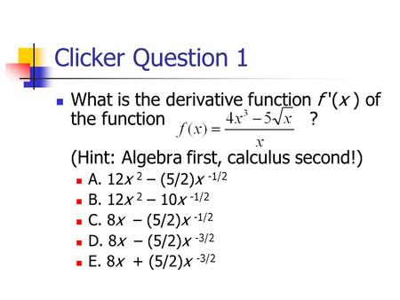 Clicker Question 1 What is the derivative function f '(x ) of the function ? (Hint: Algebra first, calculus second!) A. 12x 2 – (5/2)x -1/2 B. 12x 2 –