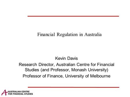 Financial Regulation in Australia Kevin Davis Research Director, Australian Centre for Financial Studies (and Professor, Monash University) Professor of.