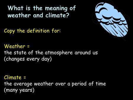 What is the meaning of weather and climate? Copy the definition for: Weather = the state of the atmosphere around us (changes every day) Climate = the.