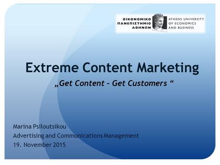 Extreme Content Marketing Marina Psiloutsikou Advertising and Communications Management 19. November 2015 „Get Content – Get Customers “