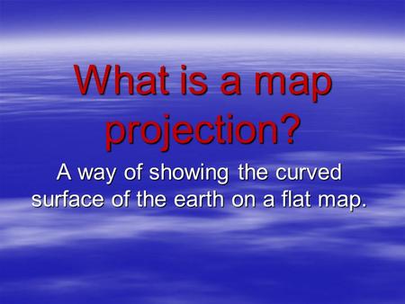 What is a map projection? A way of showing the curved surface of the earth on a flat map.