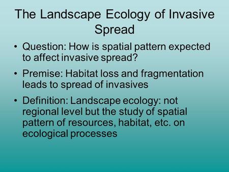 The Landscape Ecology of Invasive Spread Question: How is spatial pattern expected to affect invasive spread? Premise: Habitat loss and fragmentation leads.