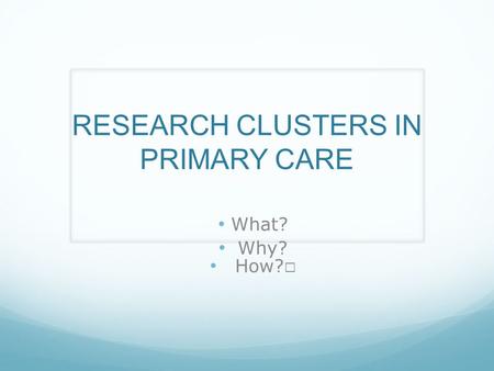 RESEARCH CLUSTERS IN PRIMARY CARE What? Why?. What are they? Networks of practices Clinical leadership Peer support and mentoring Collaborations Opportunity.