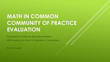 MATH IN COMMON COMMUNITY OF PRACTICE EVALUATION Produced for California Education Partners With funding from The S. D. Bechtel, Jr. Foundation By Dan Bugler.