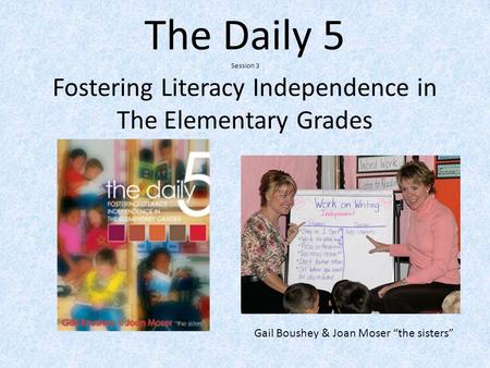 The Daily 5 Session 3 Fostering Literacy Independence in The Elementary Grades Gail Boushey & Joan Moser “the sisters”