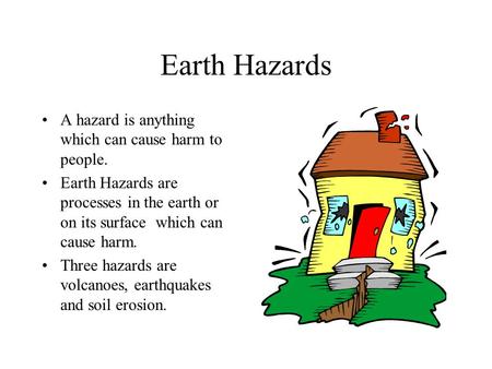 Earth Hazards A hazard is anything which can cause harm to people. Earth Hazards are processes in the earth or on its surface which can cause harm. Three.