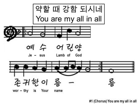 약할 때 강함 되시네 You are my all in all #1 (Chorus) You are my all in all Je – sus Lamb of God wor – thy is Your name.