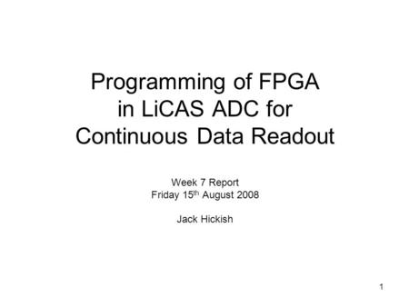 1 Programming of FPGA in LiCAS ADC for Continuous Data Readout Week 7 Report Friday 15 th August 2008 Jack Hickish.