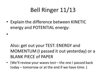 Bell Ringer 11/13 Explain the difference between KINETIC energy and POTENTIAL energy: Also: get out your TEST: ENERGY and MOMENTUM (I passed it out yesterday)