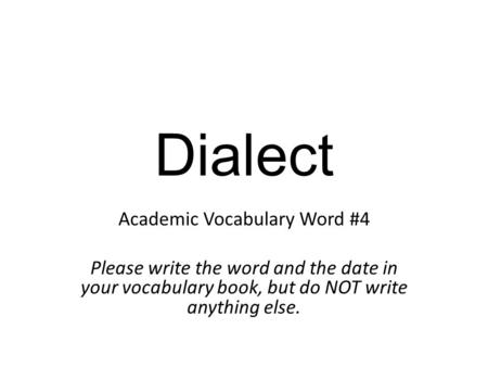 Dialect Academic Vocabulary Word #4 Please write the word and the date in your vocabulary book, but do NOT write anything else.