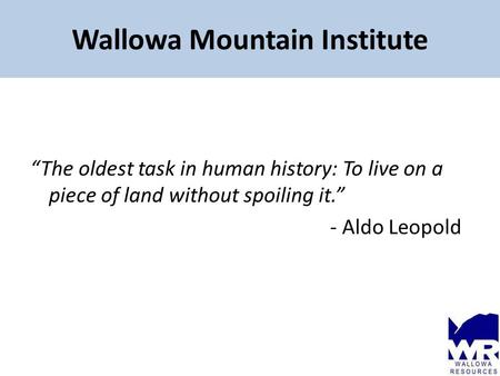 Wallowa Mountain Institute “The oldest task in human history: To live on a piece of land without spoiling it.” - Aldo Leopold.