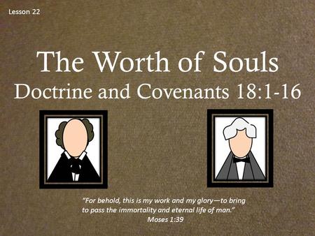 Lesson 22 The Worth of Souls Doctrine and Covenants 18:1-16 “For behold, this is my work and my glory—to bring to pass the immortality and eternal life.